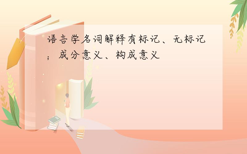 语言学名词解释有标记、无标记；成分意义、构成意义