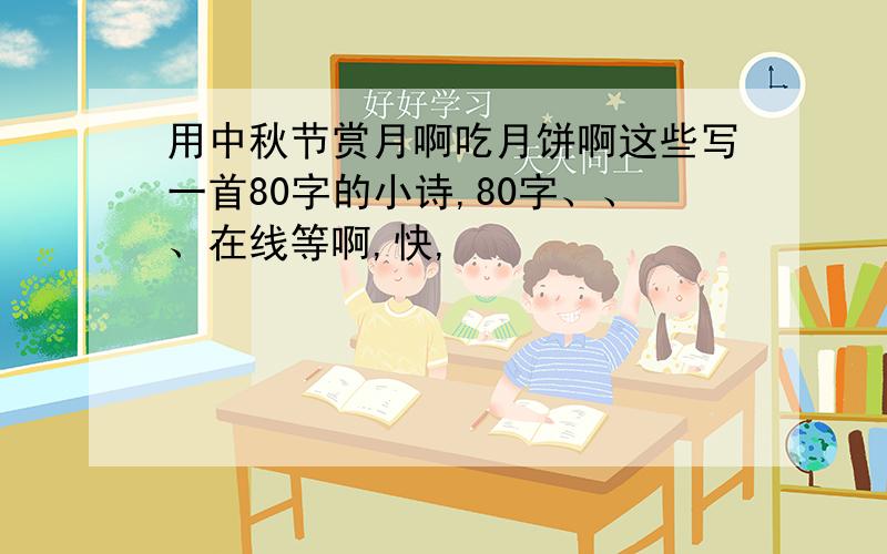 用中秋节赏月啊吃月饼啊这些写一首80字的小诗,80字、、、在线等啊,快,