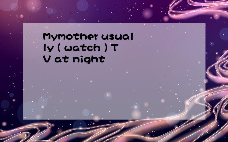 Mymother usually ( watch ) TV at night