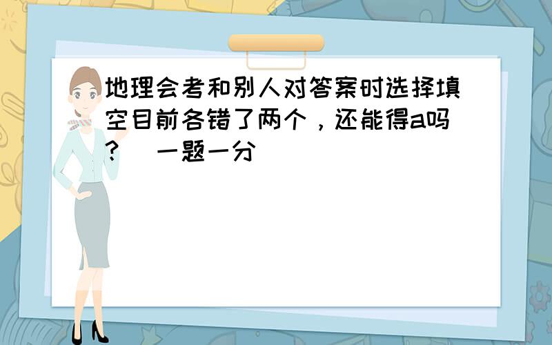 地理会考和别人对答案时选择填空目前各错了两个，还能得a吗？（一题一分）