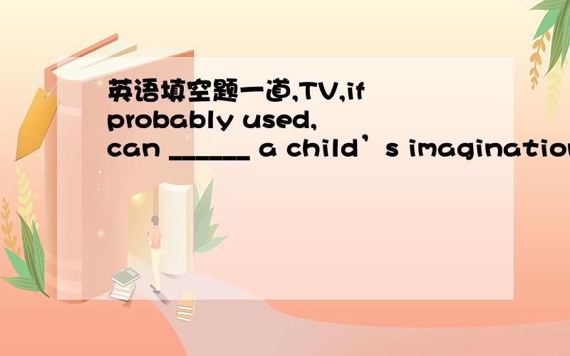 英语填空题一道,TV,if probably used,can ______ a child’s imagination