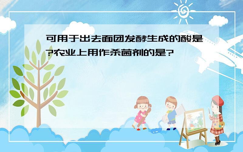 可用于出去面团发酵生成的酸是?农业上用作杀菌剂的是?