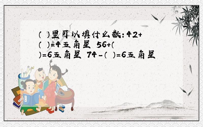 （ ）里可以填什么数：42+（ ）=4五角星 56+（ ）=6五角星 74-（ ）=6五角星