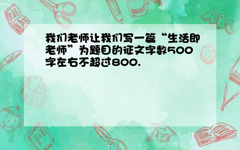 我们老师让我们写一篇“生活即老师”为题目的征文字数500字左右不超过800.