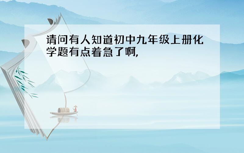 请问有人知道初中九年级上册化学题有点着急了啊,