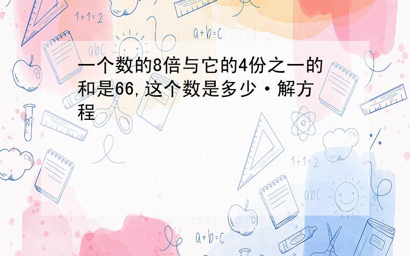 一个数的8倍与它的4份之一的和是66,这个数是多少·解方程