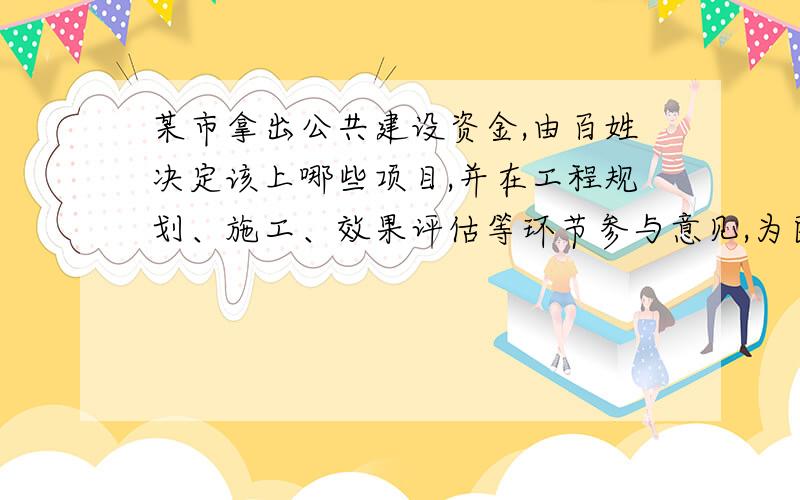 某市拿出公共建设资金,由百姓决定该上哪些项目,并在工程规划、施工、效果评估等环节参与意见,为民意的充分表达提供了平台,优