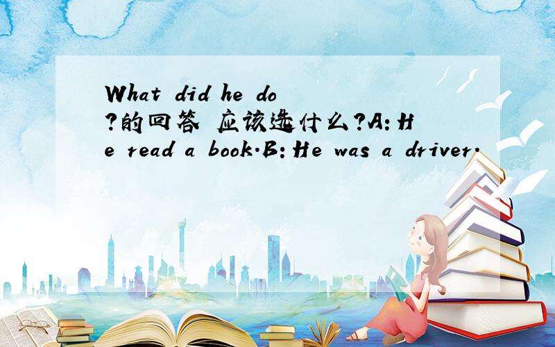 What did he do?的回答 应该选什么?A：He read a book.B：He was a driver.