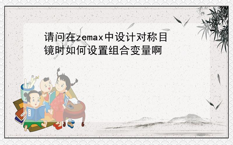 请问在zemax中设计对称目镜时如何设置组合变量啊