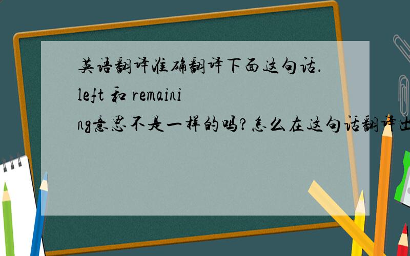 英语翻译准确翻译下面这句话.left 和 remaining意思不是一样的吗?怎么在这句话翻译出意思来?再帮忙分析下 句