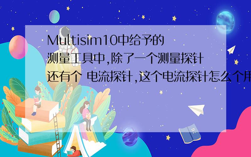 Multisim10中给予的测量工具中,除了一个测量探针还有个 电流探针,这个电流探针怎么个用法?求详解