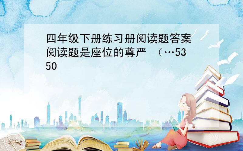 四年级下册练习册阅读题答案 阅读题是座位的尊严 （…5350