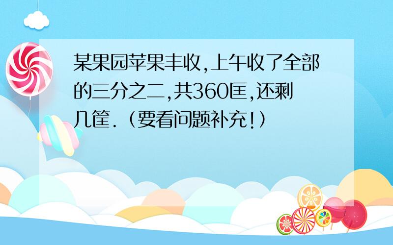 某果园苹果丰收,上午收了全部的三分之二,共360匡,还剩几筐.（要看问题补充!）