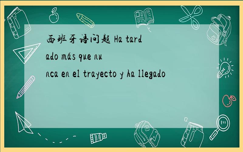 西班牙语问题 Ha tardado más que nunca en el trayecto y ha llegado