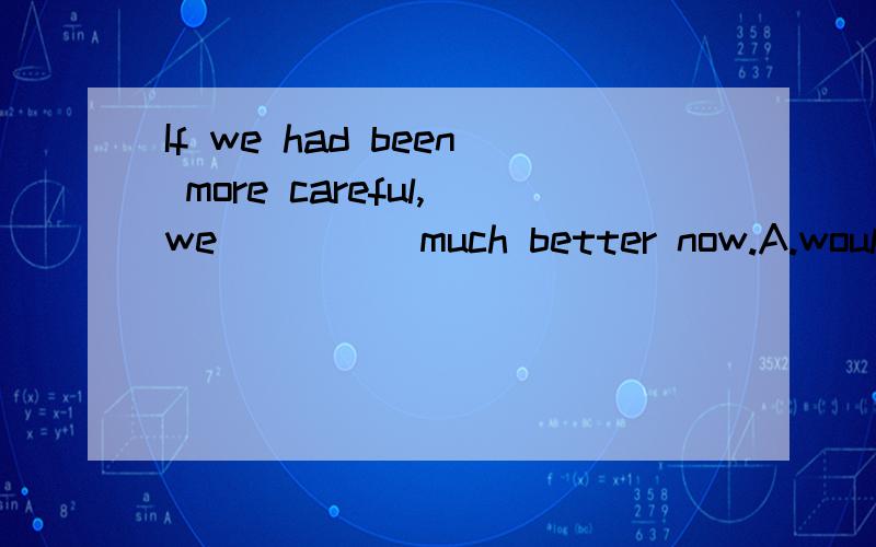 If we had been more careful,we_____much better now.A.would b