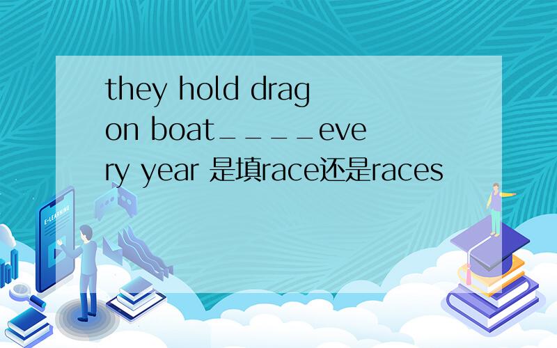 they hold dragon boat____every year 是填race还是races