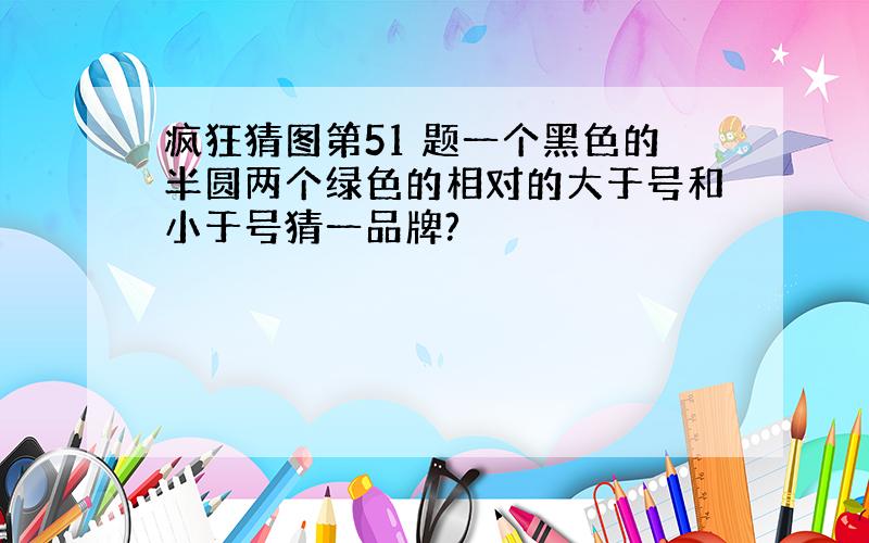 疯狂猜图第51 题一个黑色的半圆两个绿色的相对的大于号和小于号猜一品牌?