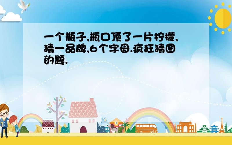 一个瓶子,瓶口顶了一片柠檬,猜一品牌,6个字母.疯狂猜图的题.