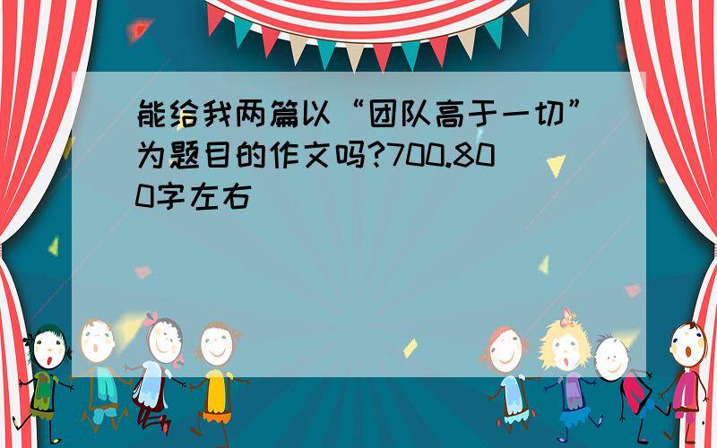 能给我两篇以“团队高于一切”为题目的作文吗?700.800字左右