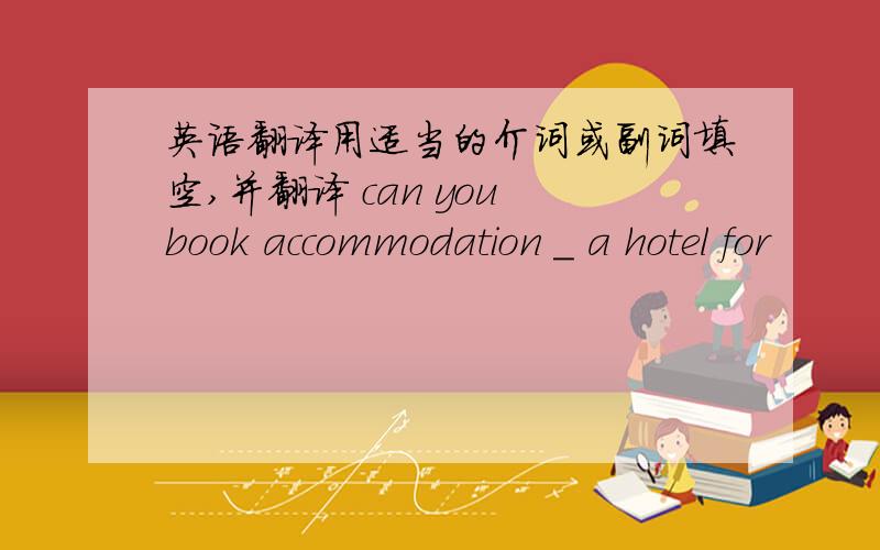 英语翻译用适当的介词或副词填空,并翻译 can you book accommodation _ a hotel for