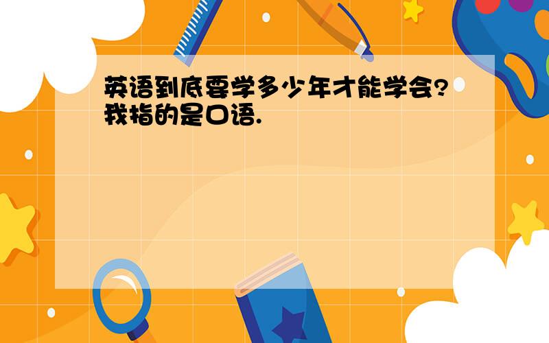 英语到底要学多少年才能学会?我指的是口语.