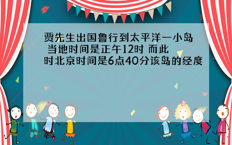 贾先生出国鲁行到太平洋一小岛 当地时间是正午12时 而此时北京时间是6点40分该岛的经度