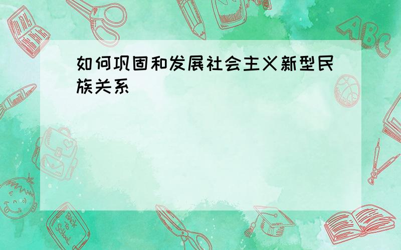 如何巩固和发展社会主义新型民族关系