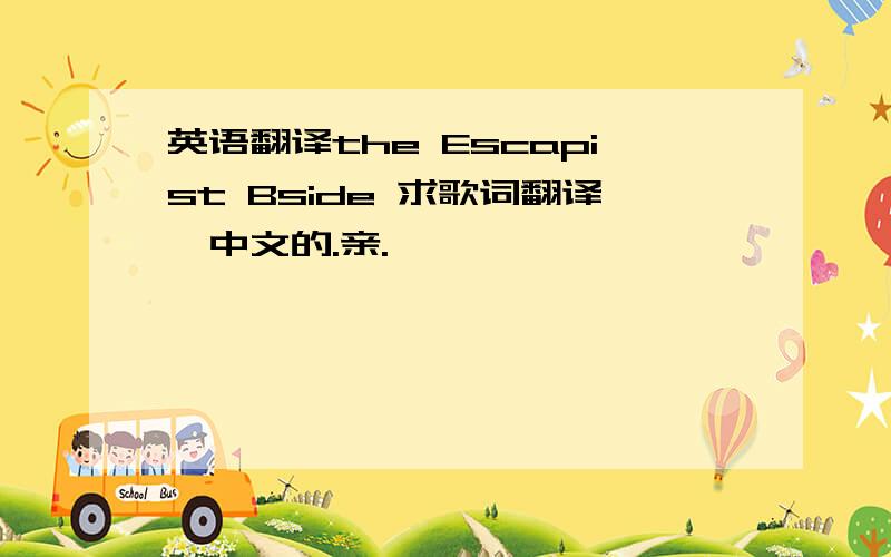 英语翻译the Escapist Bside 求歌词翻译,中文的.亲.