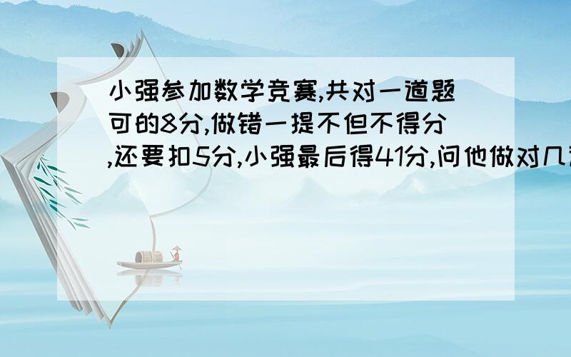 小强参加数学竞赛,共对一道题可的8分,做错一提不但不得分,还要扣5分,小强最后得41分,问他做对几道题