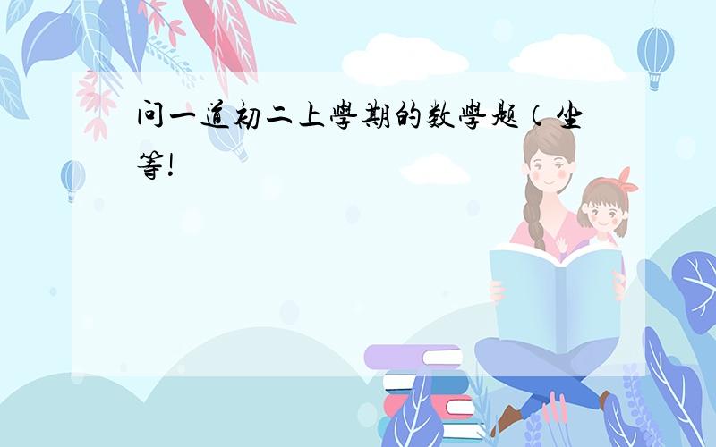 问一道初二上学期的数学题（坐等!