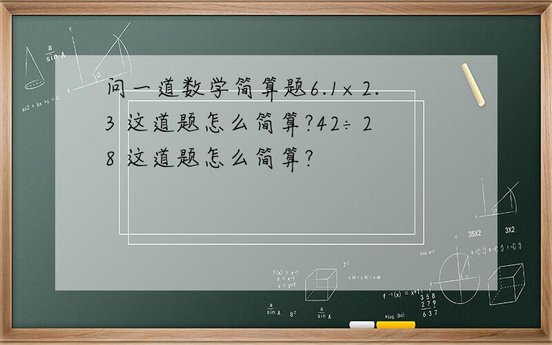 问一道数学简算题6.1×2.3 这道题怎么简算?42÷28 这道题怎么简算?