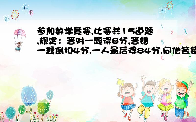 参加数学竞赛,比赛共15道题,规定：答对一题得8分,答错一题倒扣4分,一人最后得84分,问他答错了几道题?