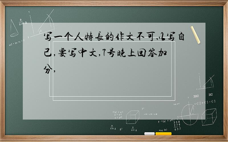 写一个人特长的作文不可以写自己,要写中文,7号晚上回答加分,