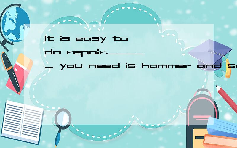 It is easy to do repair._____ you need is hammer and some na