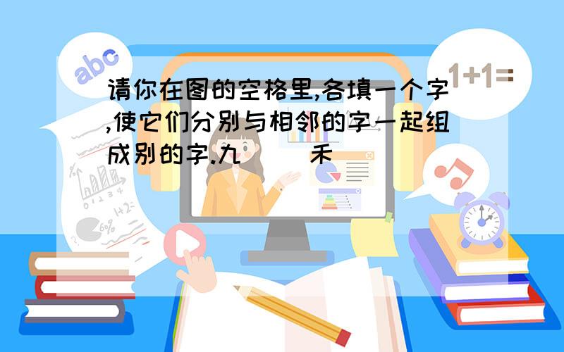 请你在图的空格里,各填一个字,使它们分别与相邻的字一起组成别的字.九( )禾