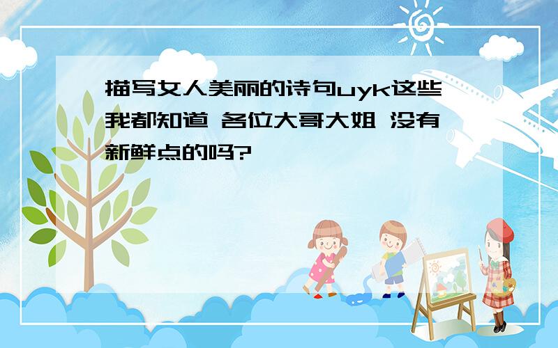 描写女人美丽的诗句uyk这些我都知道 各位大哥大姐 没有新鲜点的吗?