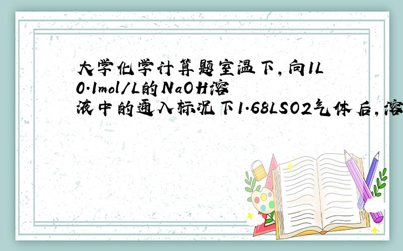 大学化学计算题室温下,向1L0.1mol/L的NaOH溶液中的通入标况下1.68LSO2气体后,溶液的PH值为多少（H2