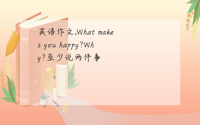 英语作文,What makes you happy?Why?至少说两件事