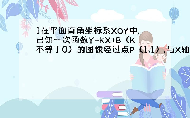 1在平面直角坐标系XOY中,已知一次函数Y=KX+B（K不等于0）的图像经过点P（1.1）,与X轴交与点A,与X轴交与点