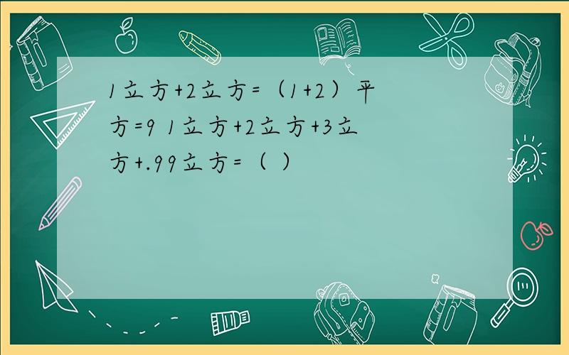 1立方+2立方=（1+2）平方=9 1立方+2立方+3立方+.99立方=（ ）