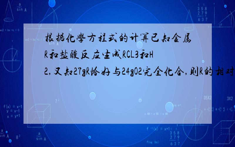 根据化学方程式的计算已知金属R和盐酸反应生成RCL3和H2,又知27gR恰好与24gO2完全化合,则R的相对原子质量为