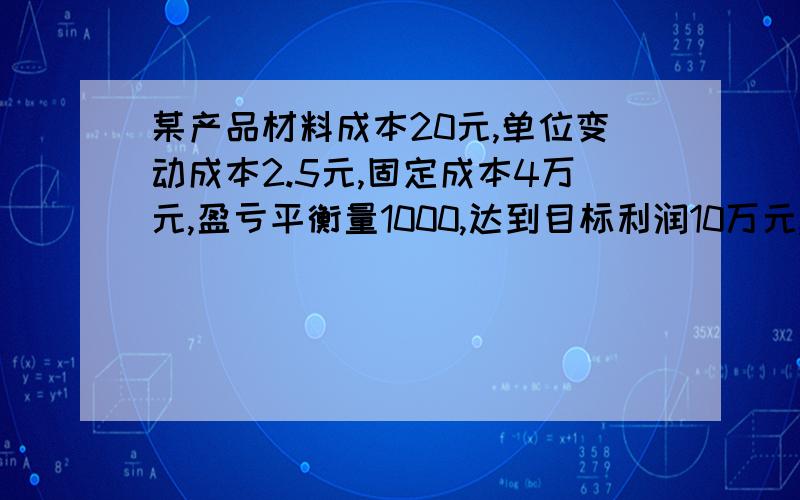 某产品材料成本20元,单位变动成本2.5元,固定成本4万元,盈亏平衡量1000,达到目标利润10万元,求业务量