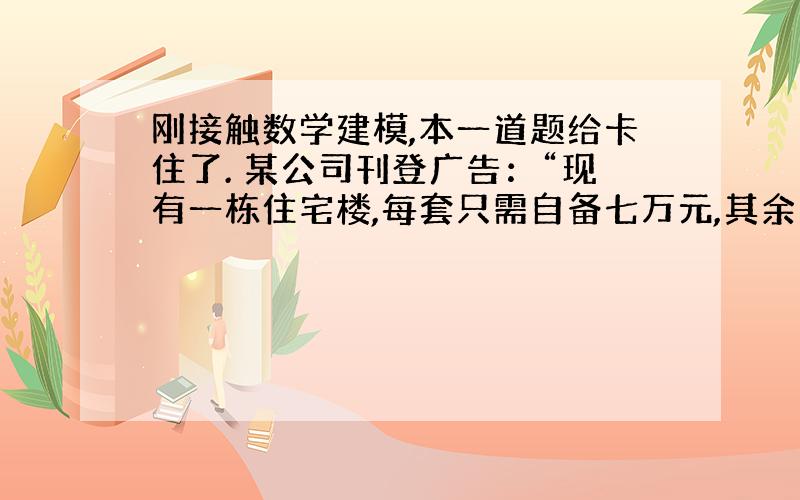 刚接触数学建模,本一道题给卡住了. 某公司刊登广告：“现有一栋住宅楼,每套只需自备七万元,其余由公司