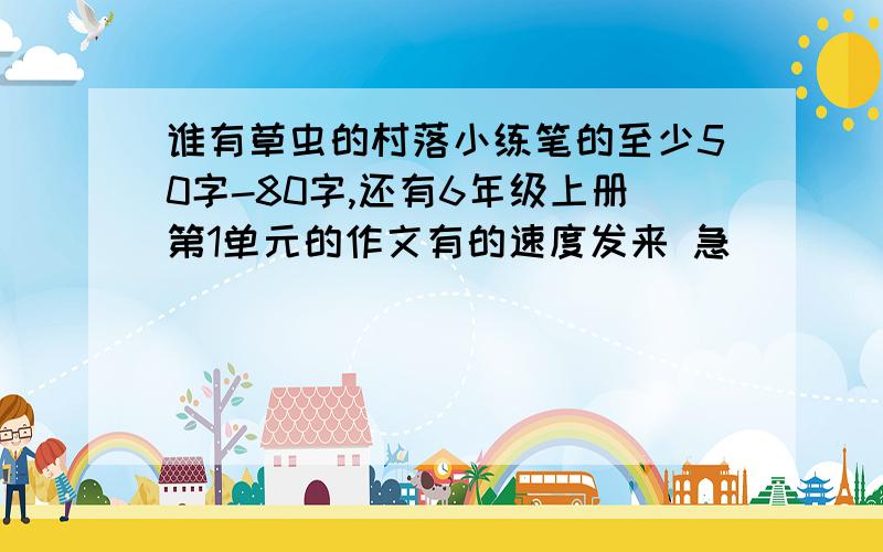 谁有草虫的村落小练笔的至少50字-80字,还有6年级上册第1单元的作文有的速度发来 急