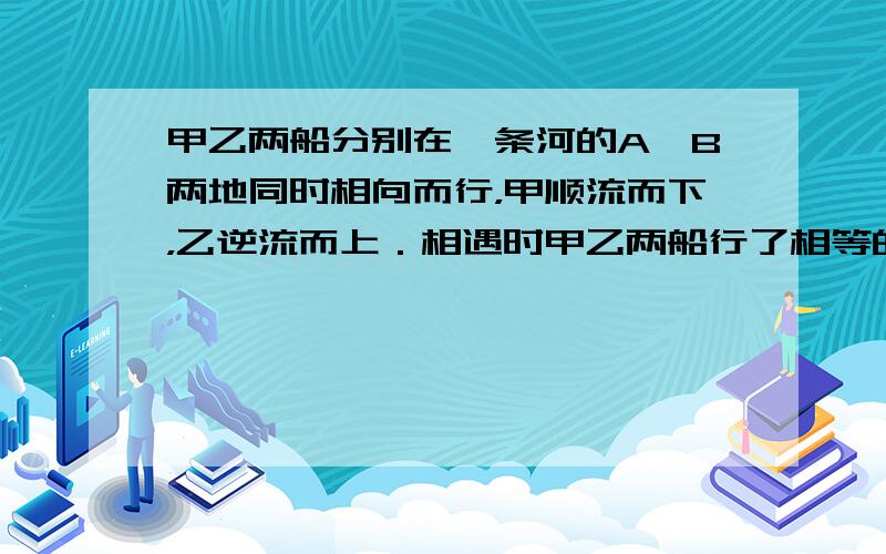 甲乙两船分别在一条河的A、B两地同时相向而行，甲顺流而下，乙逆流而上．相遇时甲乙两船行了相等的航程，相遇后继续前进，甲到