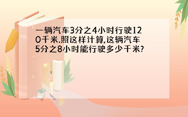 一辆汽车3分之4小时行驶120千米.照这样计算,这辆汽车5分之8小时能行驶多少千米?