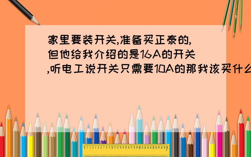 家里要装开关,准备买正泰的,但他给我介绍的是16A的开关,听电工说开关只需要10A的那我该买什么样的