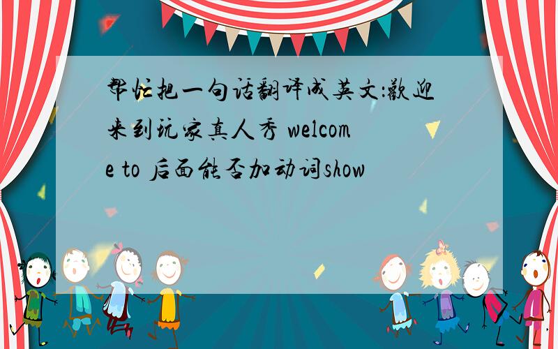 帮忙把一句话翻译成英文：欢迎来到玩家真人秀 welcome to 后面能否加动词show