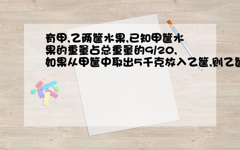 有甲,乙两筐水果,已知甲筐水果的重量占总重量的9/20,如果从甲筐中取出5千克放入乙筐,则乙筐水果的重量占总重量的3/5