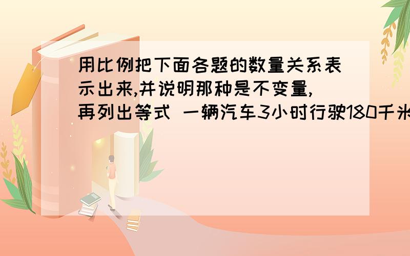 用比例把下面各题的数量关系表示出来,并说明那种是不变量,再列出等式 一辆汽车3小时行驶180千米,照这样